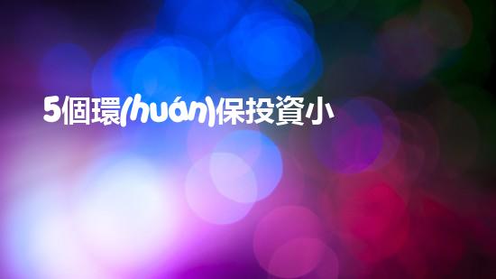 5個環(huán)保投資小項目，輕松邁向綠色發(fā)展